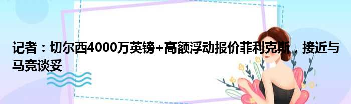 记者：切尔西4000万英镑+高额浮动报价菲利克斯，接近与马竞谈妥