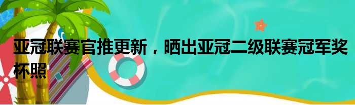 亚冠联赛官推更新，晒出亚冠二级联赛冠军奖杯照