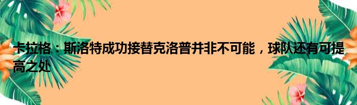 卡拉格：斯洛特成功接替克洛普并非不可能，球队还有可提高之处