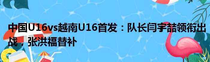 中国U16vs越南U16首发：队长闫宇喆领衔出战，张洪福替补
