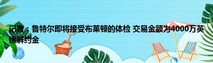 记者：鲁特尔即将接受布莱顿的体检 交易金额为4000万英镑解约金