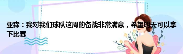 亚森：我对我们球队这周的备战非常满意，希望明天可以拿下比赛