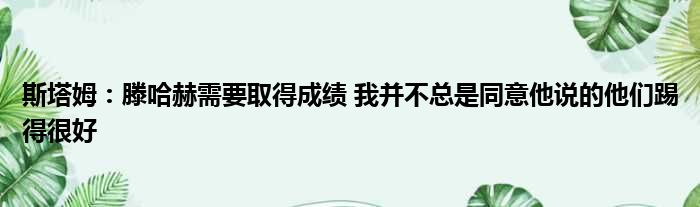 斯塔姆：滕哈赫需要取得成绩 我并不总是同意他说的他们踢得很好