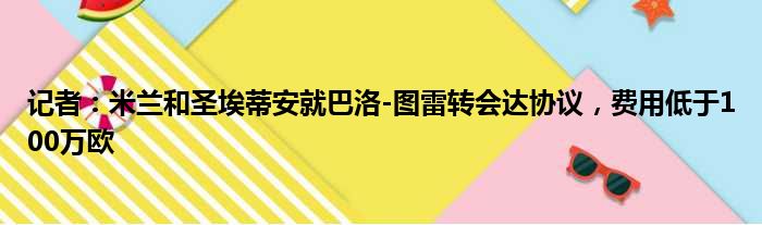 记者：米兰和圣埃蒂安就巴洛-图雷转会达协议，费用低于100万欧