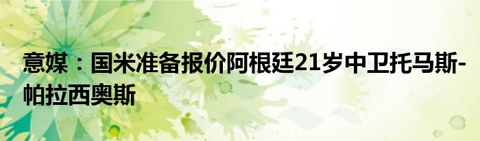 意媒：国米准备报价阿根廷21岁中卫托马斯-帕拉西奥斯