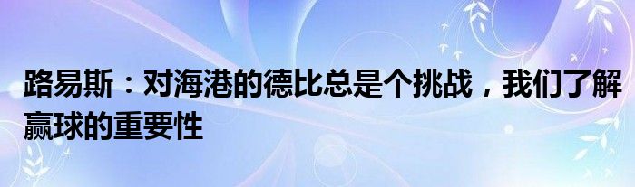 路易斯：对海港的德比总是个挑战，我们了解赢球的重要性