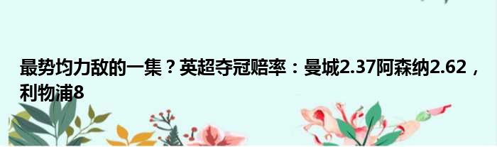 最势均力敌的一集？英超夺冠赔率：曼城2.37阿森纳2.62，利物浦8