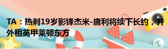 TA：热刺19岁影锋杰米-唐利将续下长约，并外租英甲莱顿东方