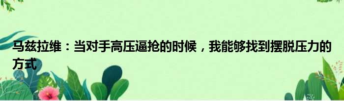 马兹拉维：当对手高压逼抢的时候，我能够找到摆脱压力的方式