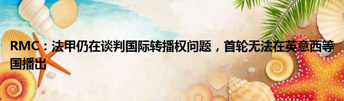 RMC：法甲仍在谈判国际转播权问题，首轮无法在英意西等国播出