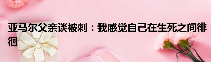 亚马尔父亲谈被刺：我感觉自己在生死之间徘徊