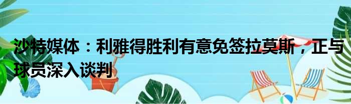 沙特媒体：利雅得胜利有意免签拉莫斯，正与球员深入谈判