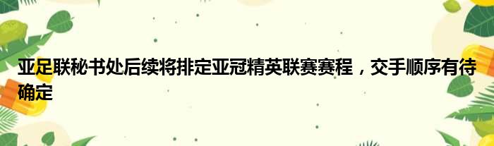 亚足联秘书处后续将排定亚冠精英联赛赛程，交手顺序有待确定
