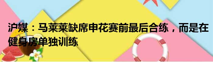 沪媒：马莱莱缺席申花赛前最后合练，而是在健身房单独训练