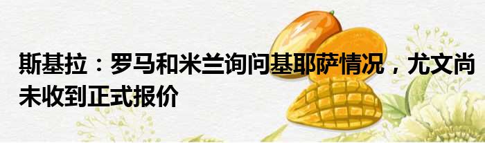 斯基拉：罗马和米兰询问基耶萨情况，尤文尚未收到正式报价