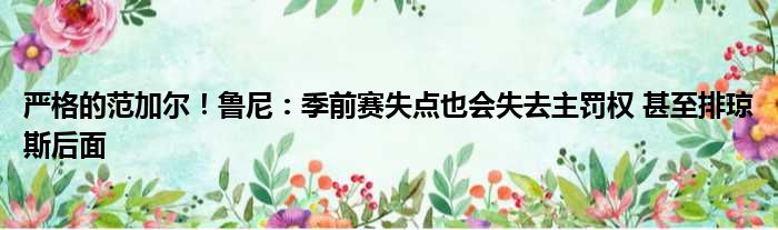 严格的范加尔！鲁尼：季前赛失点也会失去主罚权 甚至排琼斯后面