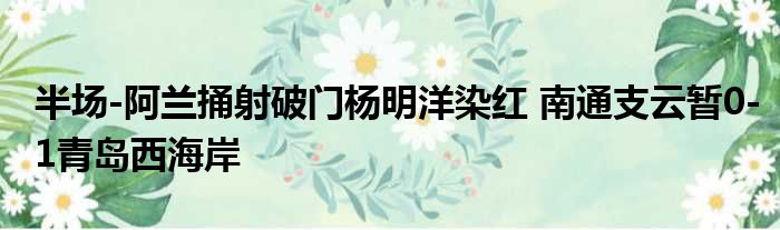 半场-阿兰捅射破门杨明洋染红 南通支云暂0-1青岛西海岸
