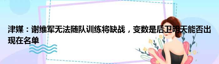 津媒：谢维军无法随队训练将缺战，变数是后卫明天能否出现在名单