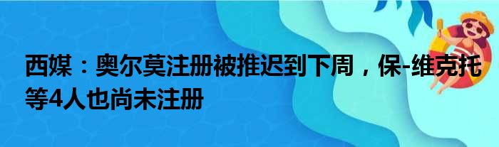 西媒：奥尔莫注册被推迟到下周，保-维克托等4人也尚未注册