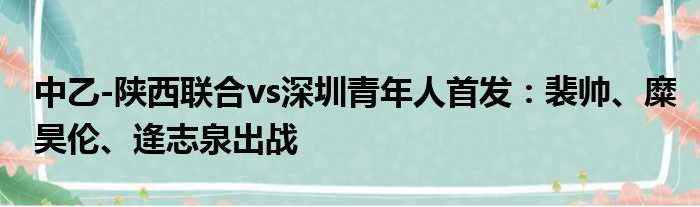 中乙-陕西联合vs深圳青年人首发：裴帅、糜昊伦、逄志泉出战