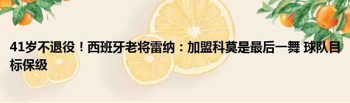 41岁不退役！西班牙老将雷纳：加盟科莫是最后一舞 球队目标保级