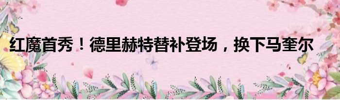 红魔首秀！德里赫特替补登场，换下马奎尔