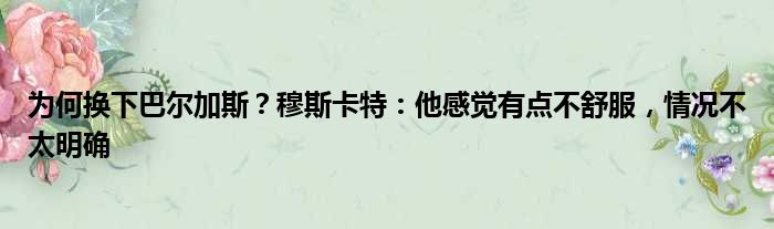为何换下巴尔加斯？穆斯卡特：他感觉有点不舒服，情况不太明确