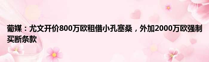 葡媒：尤文开价800万欧租借小孔塞桑，外加2000万欧强制买断条款