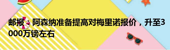 邮报：阿森纳准备提高对梅里诺报价，升至3000万镑左右