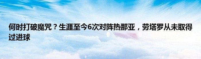 何时打破魔咒？生涯至今6次对阵热那亚，劳塔罗从未取得过进球
