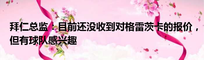 拜仁总监：目前还没收到对格雷茨卡的报价，但有球队感兴趣