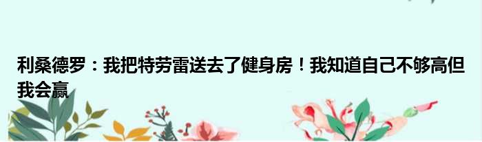 利桑德罗：我把特劳雷送去了健身房！我知道自己不够高但我会赢