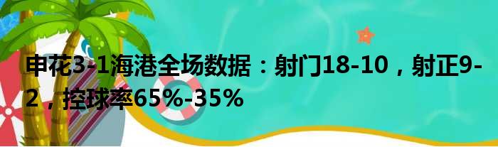 申花3-1海港全场数据：射门18-10，射正9-2，控球率65%-35%