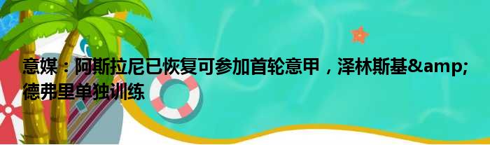 意媒：阿斯拉尼已恢复可参加首轮意甲，泽林斯基&德弗里单独训练