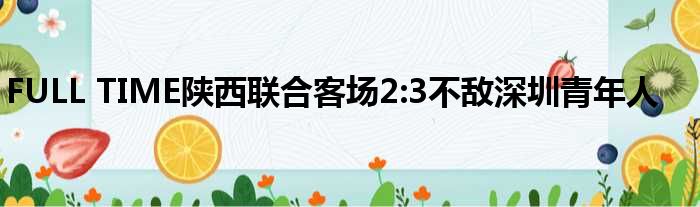 FULL TIME陕西联合客场2:3不敌深圳青年人