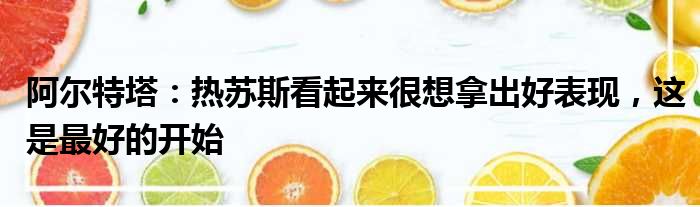 阿尔特塔：热苏斯看起来很想拿出好表现，这是最好的开始