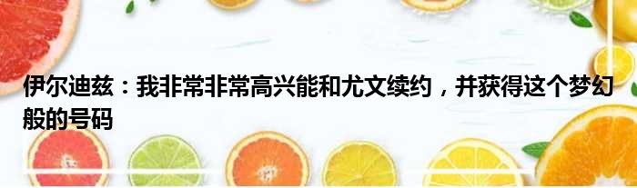 伊尔迪兹：我非常非常高兴能和尤文续约，并获得这个梦幻般的号码