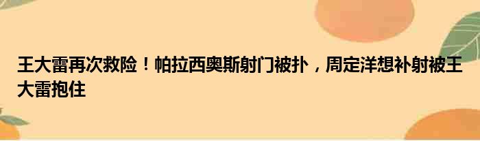 王大雷再次救险！帕拉西奥斯射门被扑，周定洋想补射被王大雷抱住
