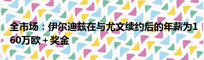全市场：伊尔迪兹在与尤文续约后的年薪为160万欧＋奖金