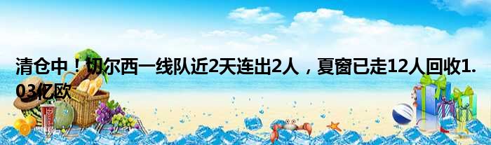 清仓中！切尔西一线队近2天连出2人，夏窗已走12人回收1.03亿欧