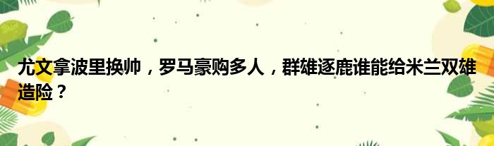 尤文拿波里换帅，罗马豪购多人，群雄逐鹿谁能给米兰双雄造险？