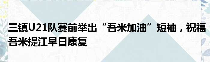 三镇U21队赛前举出“吾米加油”短袖，祝福吾米提江早日康复