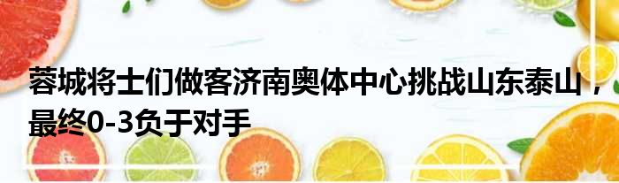 蓉城将士们做客济南奥体中心挑战山东泰山，最终0-3负于对手