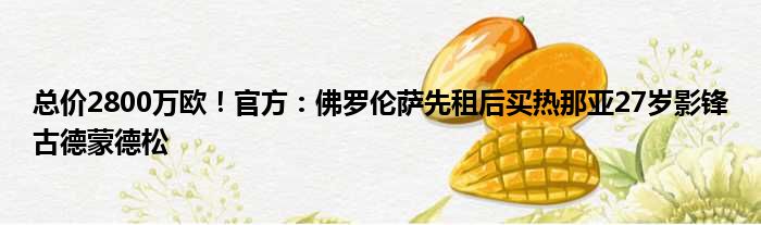 总价2800万欧！官方：佛罗伦萨先租后买热那亚27岁影锋古德蒙德松