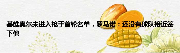 基维奥尔未进入枪手首轮名单，罗马诺：还没有球队接近签下他