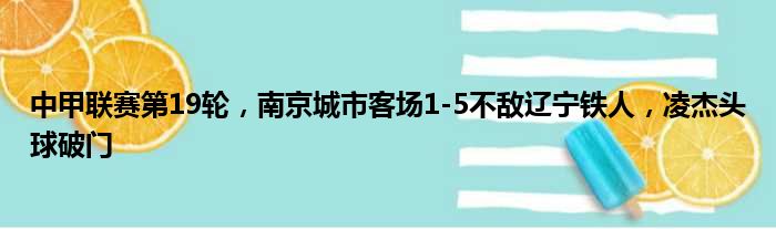 中甲联赛第19轮，南京城市客场1-5不敌辽宁铁人，凌杰头球破门