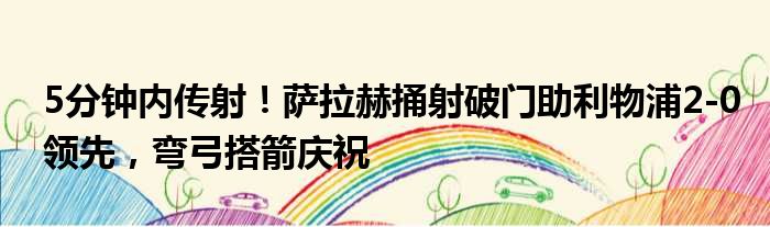 5分钟内传射！萨拉赫捅射破门助利物浦2-0领先，弯弓搭箭庆祝