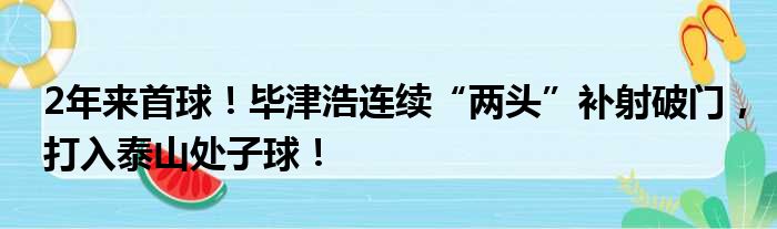 2年来首球！毕津浩连续“两头”补射破门，打入泰山处子球！
