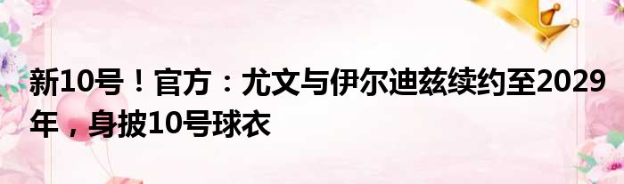 新10号！官方：尤文与伊尔迪兹续约至2029年，身披10号球衣