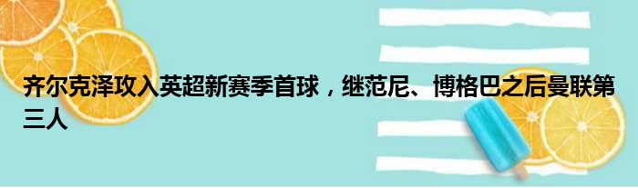 齐尔克泽攻入英超新赛季首球，继范尼、博格巴之后曼联第三人